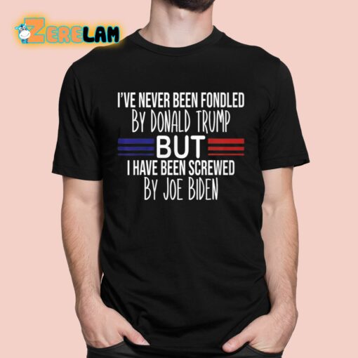 I’ve Never Been Fondled By Donald Trump But I Have Been Screwed By Joe Biden Shirt