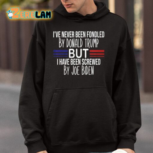 I’ve Never Been Fondled By Donald Trump But I Have Been Screwed By Joe Biden Shirt