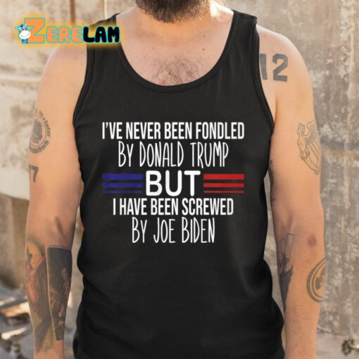 I’ve Never Been Fondled By Donald Trump But I Have Been Screwed By Joe Biden Shirt