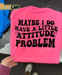 Maybe I Do Have A Little Attitude Problem Shirt