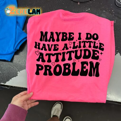 Maybe I Do Have A Little Attitude Problem Shirt