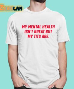 My Mental Health Isn’t Great But My Tits Are Shirt