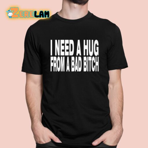 Need A Hug From A Bad Bitch Shirt