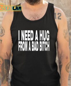 Need A Hug From A Bad Bitch Shirt 5 1