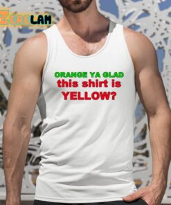 Orange Ya Glad This Shirt Is Yellow Shirt 5 1