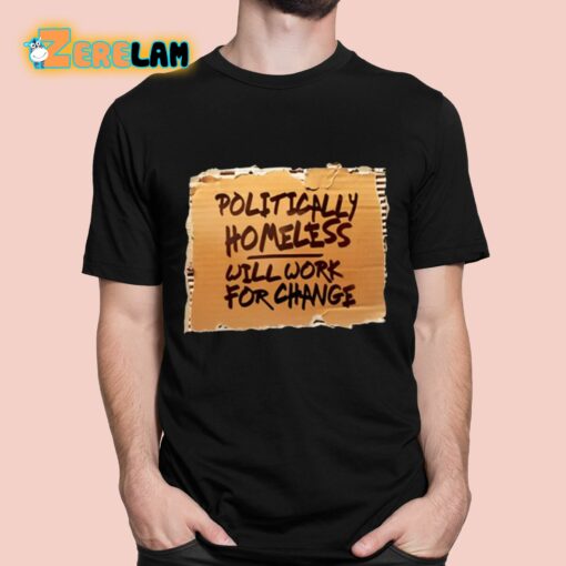 Politically Homeless Will Work For Change Shirt