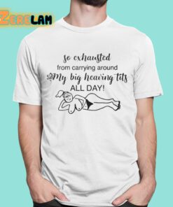 So Exhausted From Carrying Around My Big Heaving Tits All Day Shirt 1 1