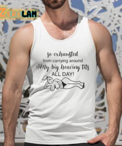 So Exhausted From Carrying Around My Big Heaving Tits All Day Shirt 5 1
