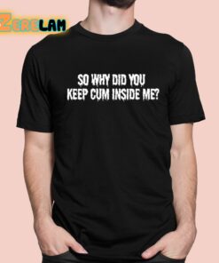 So Why Did You Keep Cum Inside Me Shirt 1 1