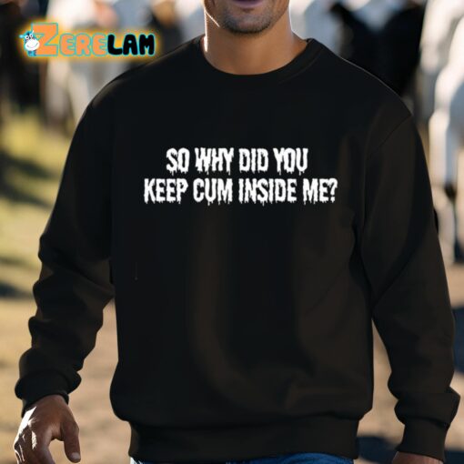 So Why Did You Keep Cum Inside Me Shirt