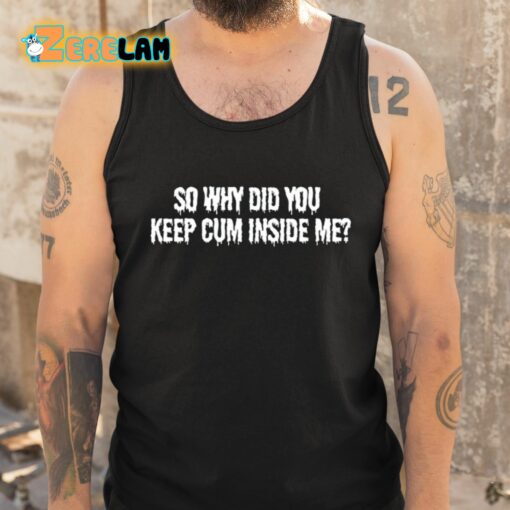 So Why Did You Keep Cum Inside Me Shirt