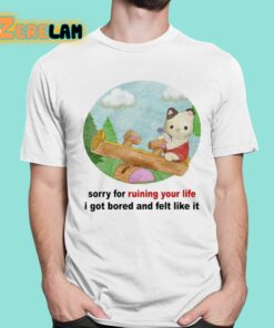 Sorry For Ruining Your Life I Got Bored And Felt Like It Shirt 1 1