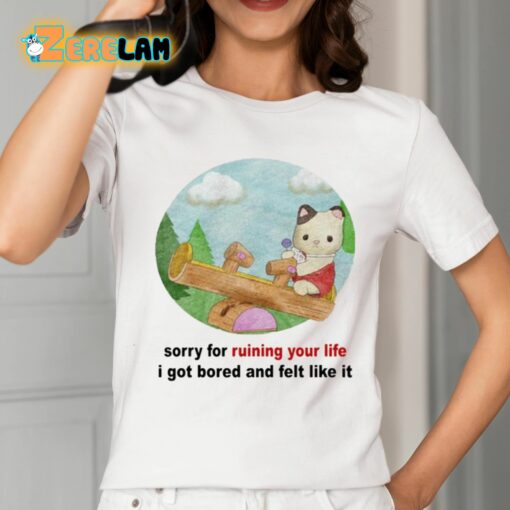 Sorry For Ruining Your Life I Got Bored And Felt Like It Shirt