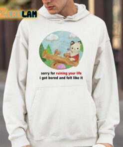 Sorry For Ruining Your Life I Got Bored And Felt Like It Shirt 4 1