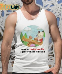 Sorry For Ruining Your Life I Got Bored And Felt Like It Shirt 5 1