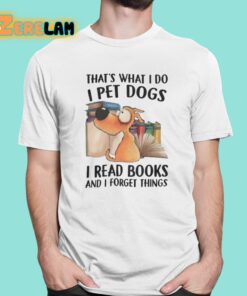 Thats What I Do I Pet Dogs I Read Books And I Forget Things Shirt 1 1