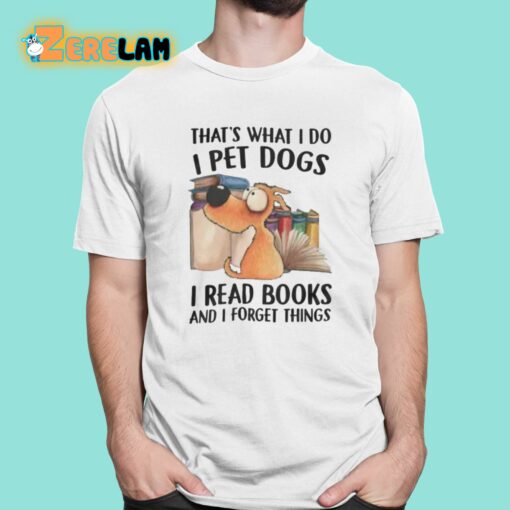 That’s What I Do I Pet Dogs I Read Books And I Forget Things Shirt
