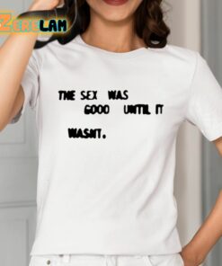 The Sex Was Good Until It Wasnt Shirt 2 1