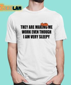 They Are Making Me Work Even Though I Am Very Sleepy Shirt 1 1