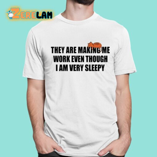 They Are Making Me Work Even Though I Am Very Sleepy Shirt