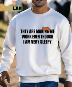 They Are Making Me Work Even Though I Am Very Sleepy Shirt 3 1
