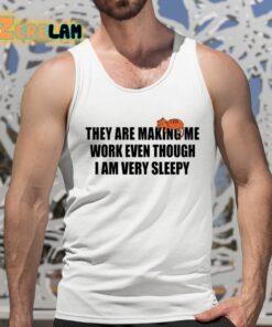 They Are Making Me Work Even Though I Am Very Sleepy Shirt 5 1
