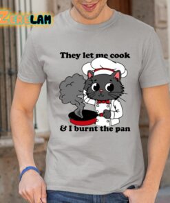 They Let Me Cook And I Burnt The Pan Shirt 1 1