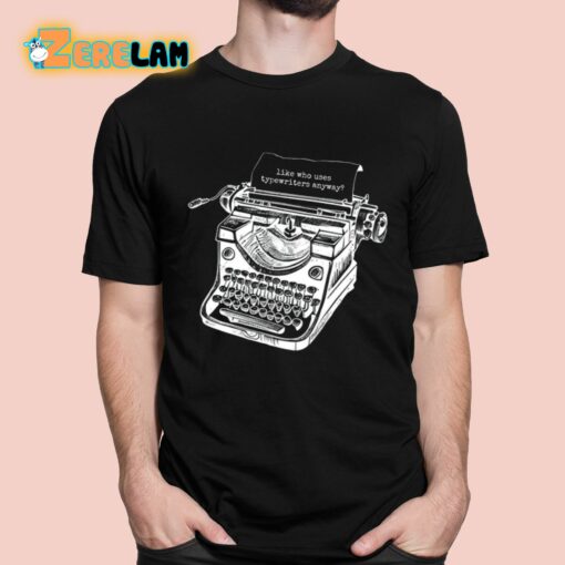 Tortured Typewriter Like Who Uses Typewriter Anyway Shirt