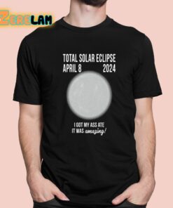Total Solar Eclipse April 8 2024 I Got My Ass Ate It Was Amazing Shirt 1 1