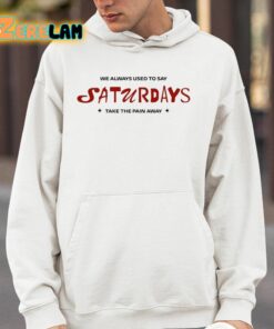 We Always Used To Say Saturdays Take The Pain Away Shirt 4 1