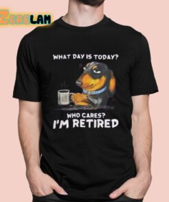 What Day Is Today Who Cares Im Retired Shirt 1 1