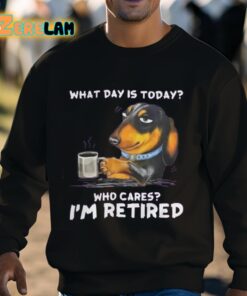 What Day Is Today Who Cares Im Retired Shirt 3 1