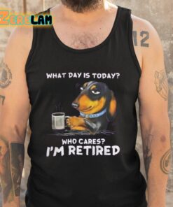 What Day Is Today Who Cares Im Retired Shirt 5 1