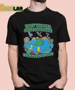 What The Hell Am I Doing Here I Dont Belong Here Shirt 1 1