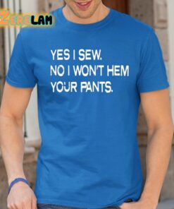Yes I Sew No I Won’t Hem Your Pants Shirt