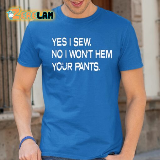 Yes I Sew No I Won’t Hem Your Pants Shirt