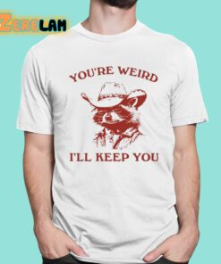 You’re Weird I’ll Keep You Shirt
