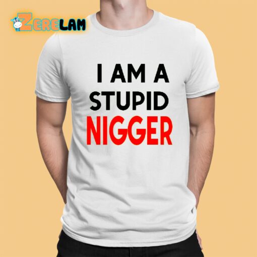 I Am Stupid Nigger Shirt