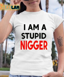 i am stupid nigger shirt 6 1