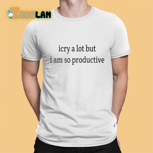 I Cry A Lot But I Am So Productive Shirt