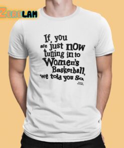 If You Are Just Now Tuning In To Women’s Basketball We Told You So Shirt