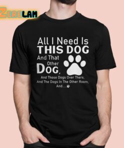 All I Need Is This Dog And That Other Dog And Those Dogs Shirt 1 1