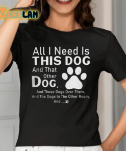 All I Need Is This Dog And That Other Dog And Those Dogs Shirt 2 1