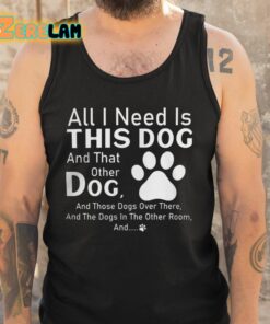 All I Need Is This Dog And That Other Dog And Those Dogs Shirt 5 1