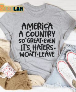 America A Country So Great Even It’s Haters Will not Leave Shirt