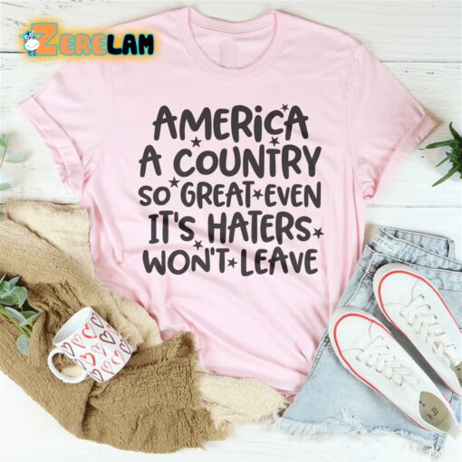 America A Country So Great Even It’s Haters Will not Leave Shirt