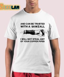 And Can Be Trusted With A Sawzall I Will Not Steal Any Of Your Copper Pipes Shirt 21 1