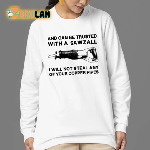And Can Be Trusted With A Sawzall I Will Not Steal Any Of Your Copper Pipes Shirt
