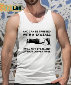 And Can Be Trusted With A Sawzall I Will Not Steal Any Of Your Copper Pipes Shirt 5 1