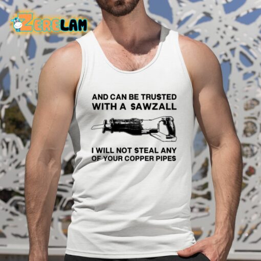 And Can Be Trusted With A Sawzall I Will Not Steal Any Of Your Copper Pipes Shirt